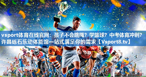 vsport体育在线官网：孩子不会跳绳？学篮球？中考体育冲刺？许昌砾石乐动体能馆一站式满足你的需求