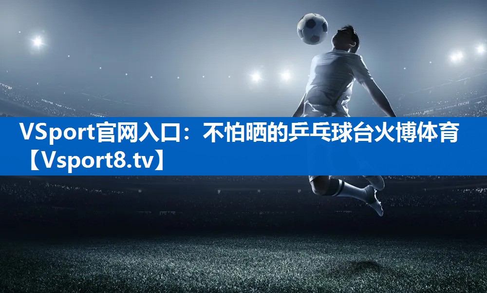 <strong>VSport官网入口：不怕晒的乒乓球台火博体育</strong>