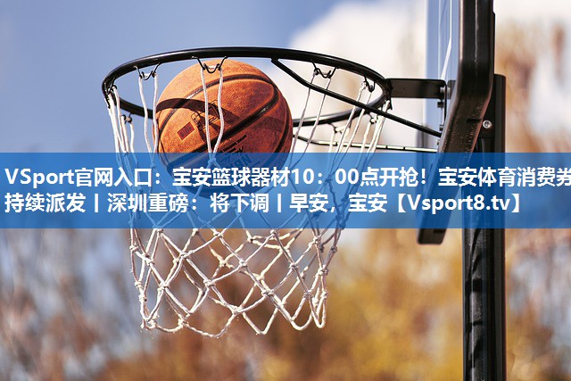 VSport官网入口：宝安篮球器材10：00点开抢！宝安体育消费券持续派发丨深圳重磅：将下调丨早安，宝安