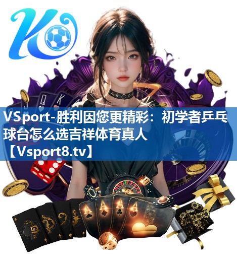 VSport-胜利因您更精彩：初学者乒乓球台怎么选吉祥体育真人