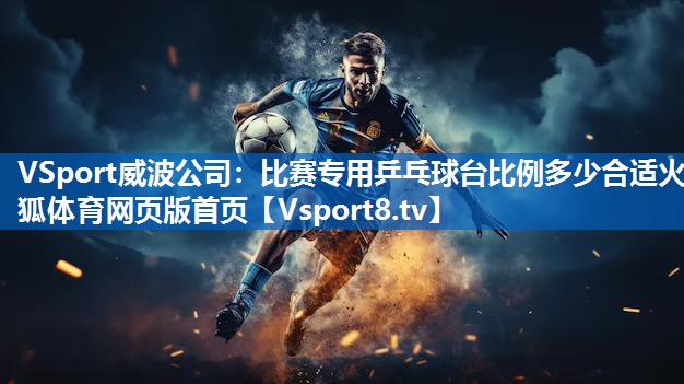 VSport威波公司：比赛专用乒乓球台比例多少合适火狐体育网页版首页
