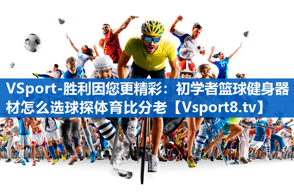 VSport-胜利因您更精彩：初学者篮球健身器材怎么选球探体育比分老
