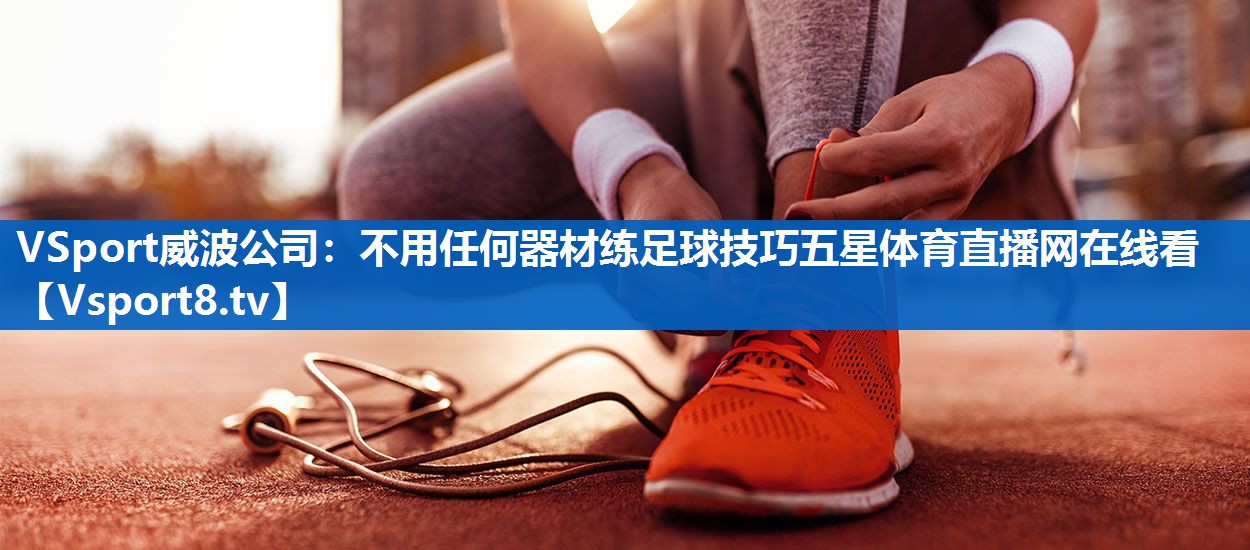 VSport威波公司：不用任何器材练足球技巧五星体育直播网在线看
