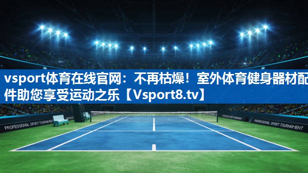 vsport体育在线官网：不再枯燥！室外体育健身器材配件助您享受运动之乐