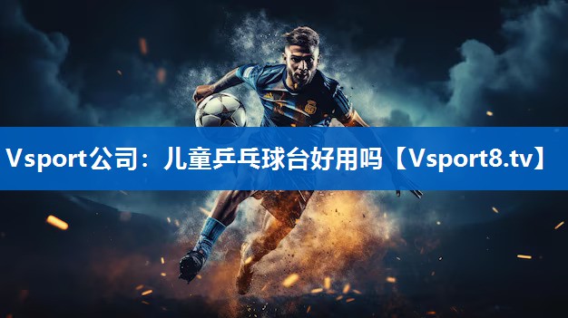 Vsport公司：儿童乒乓球台好用吗