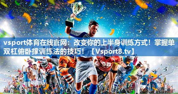 vsport体育在线官网：改变你的上半身训练方式！掌握单双杠俯卧撑训练法的技巧！