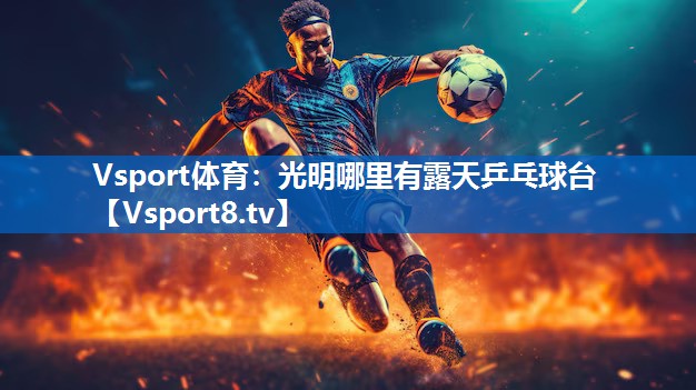 Vsport体育：光明哪里有露天乒乓球台