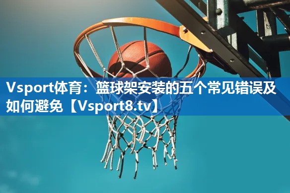 篮球架安装的五个常见错误及如何避免