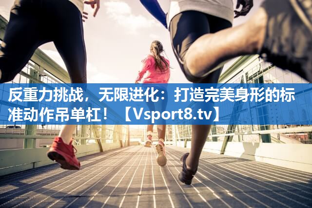 反重力挑战，无限进化：打造完美身形的标准动作吊单杠！