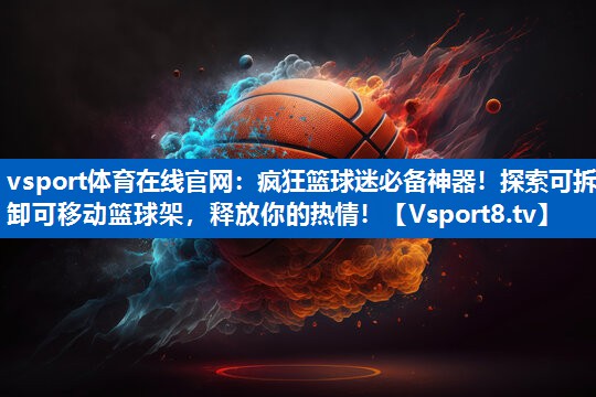 疯狂篮球迷必备神器！探索可拆卸可移动篮球架，释放你的热情！