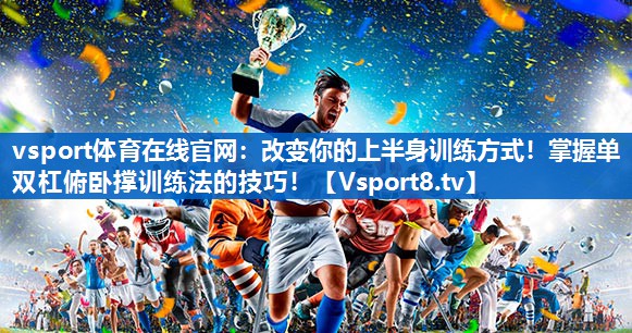 改变你的上半身训练方式！掌握单双杠俯卧撑训练法的技巧！
