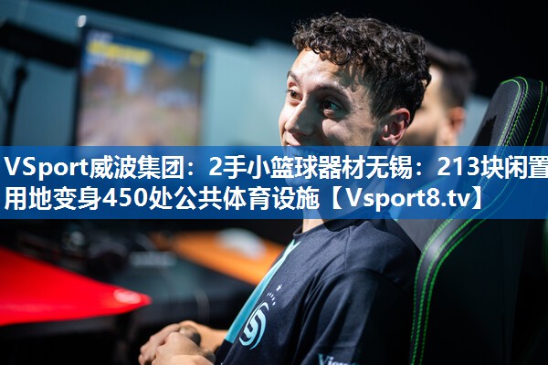 VSport威波集团：2手小篮球器材无锡：213块闲置用地变身450处公共体育设施