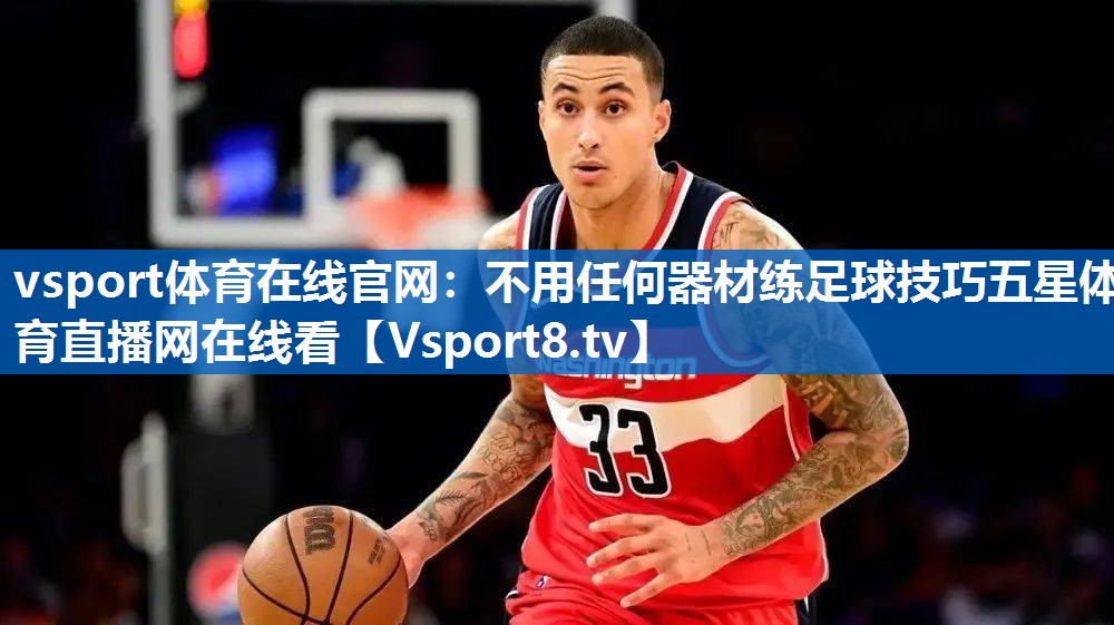 <strong>vsport体育在线官网：不用任何器材练足球技巧五星体育直播网在线看</strong>