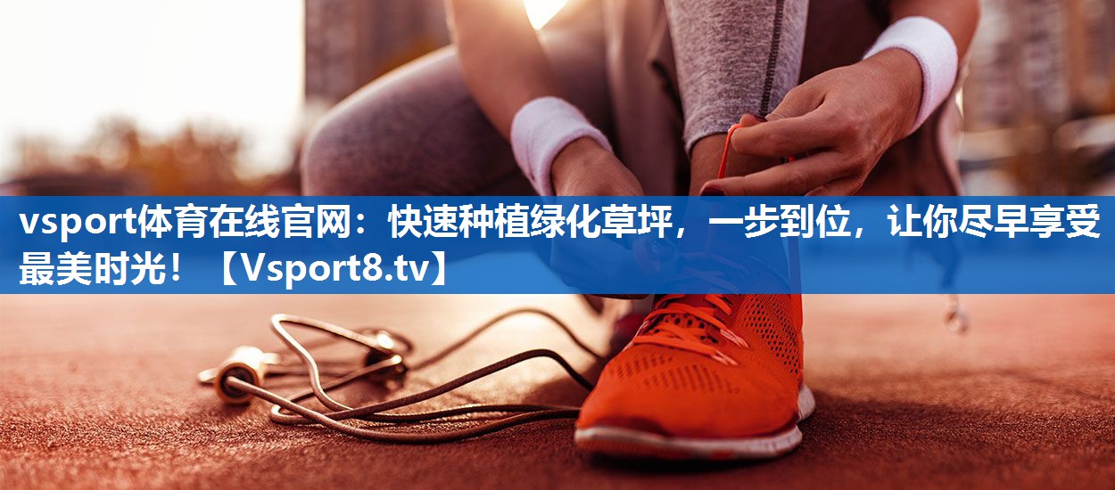 vsport体育在线官网：快速种植绿化草坪，一步到位，让你尽早享受最美时光！