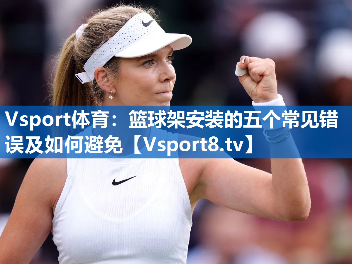 Vsport体育：篮球架安装的五个常见错误及如何避免