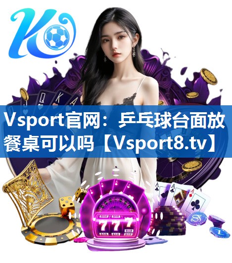 Vsport官网：乒乓球台面放餐桌可以吗