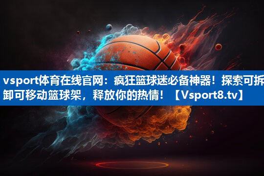 vsport体育在线官网：疯狂篮球迷必备神器！探索可拆卸可移动篮球架，释放你的热情！