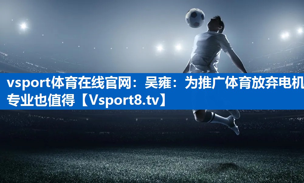 vsport体育在线官网：吴雍：为推广体育放弃电机专业也值得