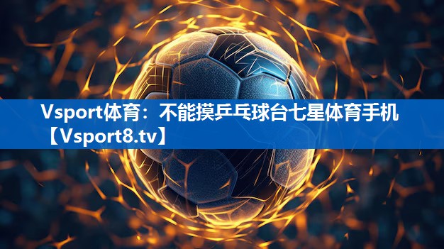 <strong>Vsport体育：不能摸乒乓球台七星体育手机</strong>
