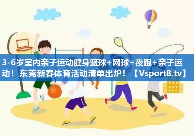 3-6岁室内亲子运动健身篮球+网球+夜跑+亲子运动！东莞新春体育活动清单出炉！