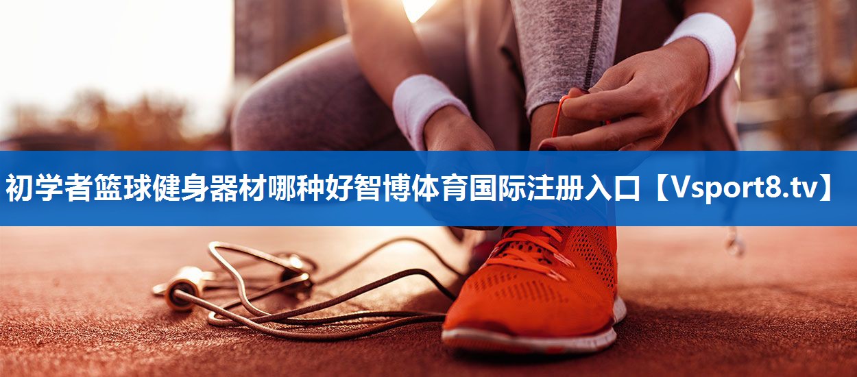 初学者篮球健身器材哪种好智博体育国际注册入口