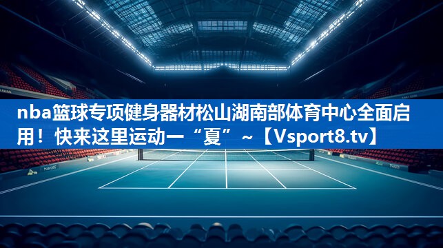 nba篮球专项健身器材松山湖南部体育中心全面启用！快来这里运动一“夏”~
