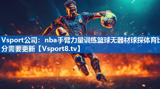 Vsport公司：nba手臂力量训练篮球无器材球探体育比分需要更新