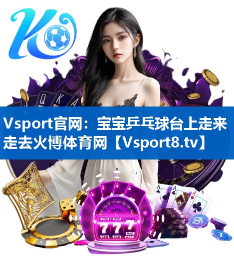 <strong>Vsport官网：宝宝乒乓球台上走来走去火博体育网</strong>