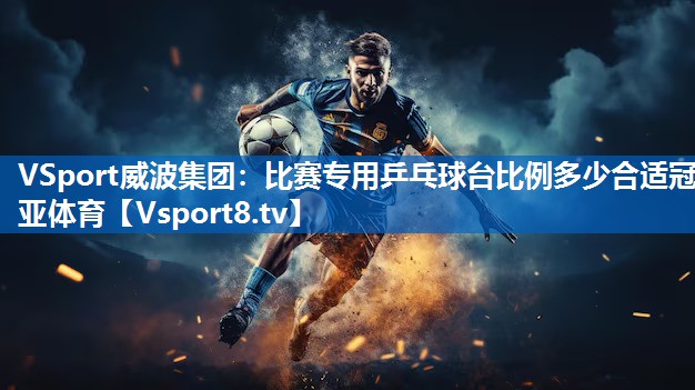 VSport威波集团：比赛专用乒乓球台比例多少合适冠亚体育