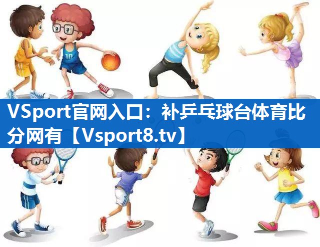 VSport官网入口：补乒乓球台体育比分网有