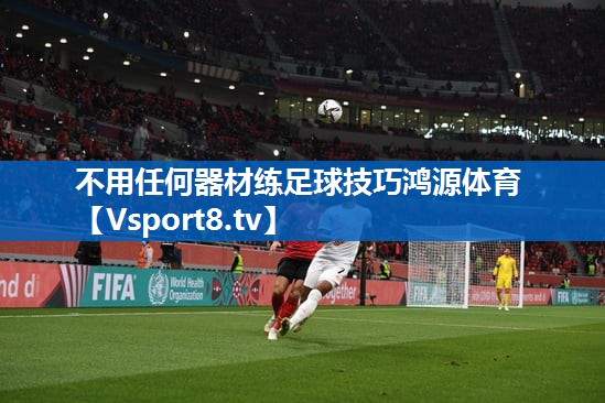 不用任何器材练足球技巧鸿源体育