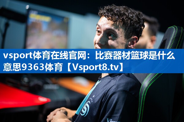 <strong>vsport体育在线官网：比赛器材篮球是什么意思9363体育</strong>