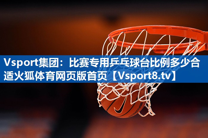 Vsport集团：比赛专用乒乓球台比例多少合适火狐体育网页版首页