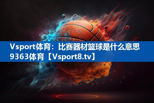 Vsport体育：比赛器材篮球是什么意思9363体育