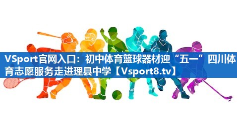 <strong>VSport官网入口：初中体育篮球器材迎“五一”四川体育志愿服务走进理县中学</strong>