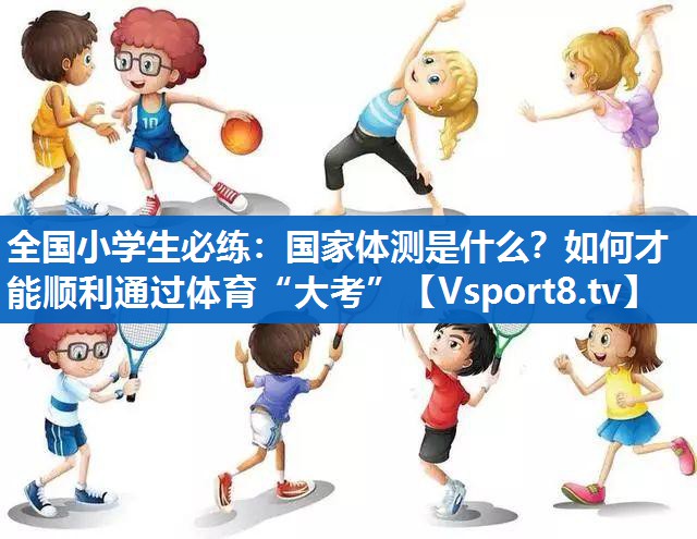 全国小学生必练：国家体测是什么？如何才能顺利通过体育“大考”