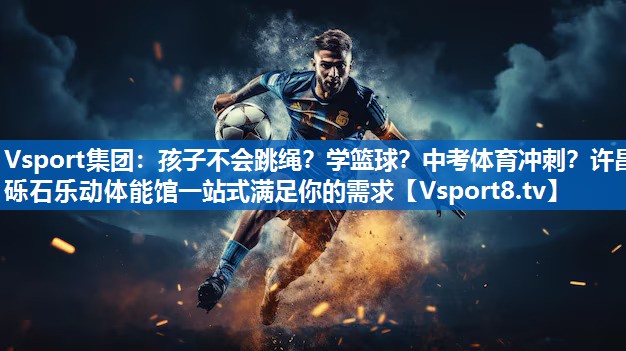 <strong>Vsport集团：孩子不会跳绳？学篮球？中考体育冲刺？许昌砾石乐动体能馆一站式满足你的需求</strong>