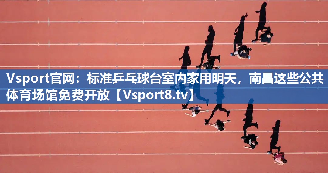 Vsport官网：标准乒乓球台室内家用明天，南昌这些公共体育场馆免费开放