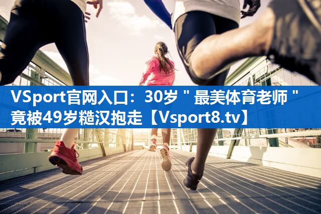 <strong>VSport官网入口：30岁＂最美体育老师＂竟被49岁糙汉抱走</strong>