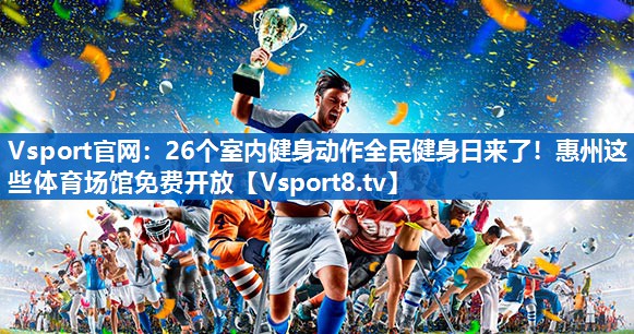 Vsport官网：26个室内健身动作全民健身日来了！惠州这些体育场馆免费开放