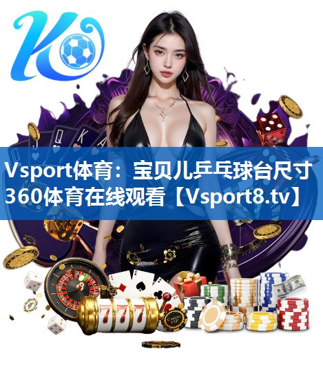 <strong>Vsport体育：宝贝儿乒乓球台尺寸360体育在线观看</strong>