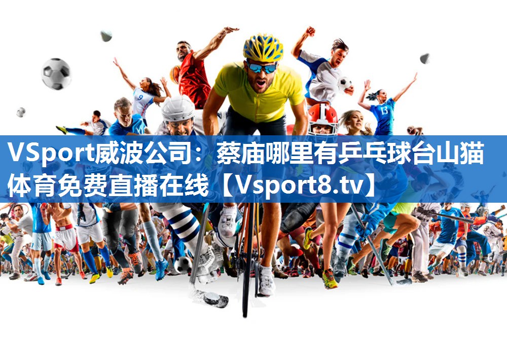 VSport威波公司：蔡庙哪里有乒乓球台山猫体育免费直播在线